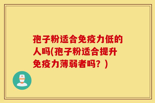 孢子粉适合免疫力低的人吗(孢子粉适合提升免疫力薄弱者吗?)-第1张图片-灵芝之家 孢子粉适合免疫力低的人吗(孢子粉适合提升免疫力薄弱者吗?)-第1张图片-灵芝之家