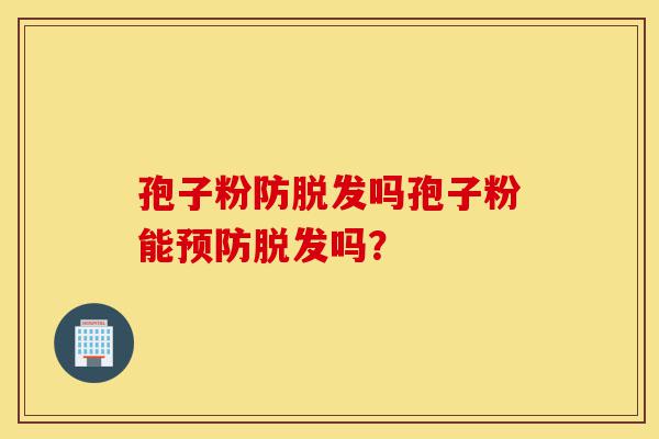 孢子粉防脱发吗孢子粉能预防脱发吗?-第1张图片-灵芝之家 孢子粉防脱发吗孢子粉能预防脱发吗?-第1张图片-灵芝之家