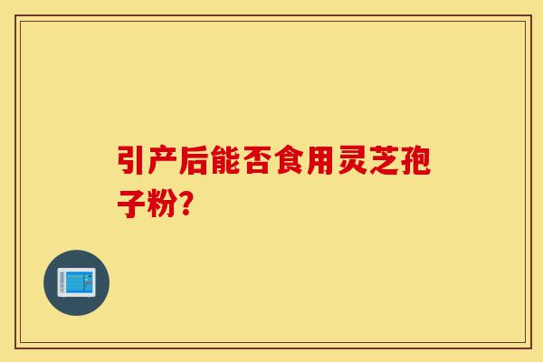 引产后能否食用灵芝孢子粉?-第1张图片-灵芝之家 引产后能否食用灵芝孢子粉?-第1张图片-灵芝之家