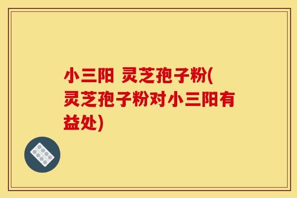 小三阳 灵芝孢子粉(灵芝孢子粉对小三阳有益处)-第1张图片-灵芝之家 小三阳 灵芝孢子粉(灵芝孢子粉对小三阳有益处)-第1张图片-灵芝之家