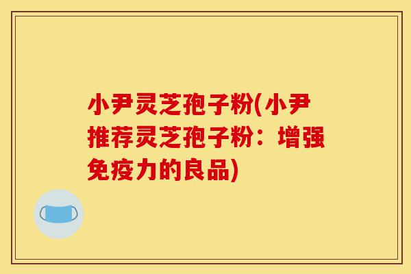 小尹灵芝孢子粉(小尹推荐灵芝孢子粉:增强免疫力的良品)-第1张图片-灵芝之家 小尹灵芝孢子粉(小尹推荐灵芝孢子粉:增强免疫力的良品)-第1张图片-灵芝之家
