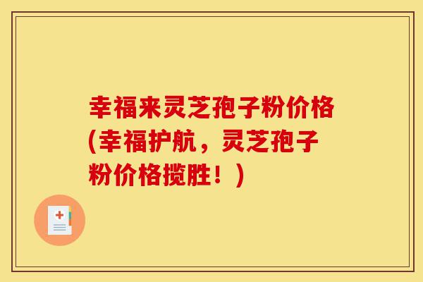 幸福来灵芝孢子粉价格(幸福护航，灵芝孢子粉价格揽胜！)-第1张图片-灵芝之家