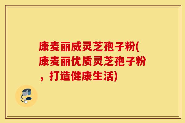 康麦丽威灵芝孢子粉(康麦丽优质灵芝孢子粉,打造健康生活)-第1张图片-灵芝之家 康麦丽威灵芝孢子粉(康麦丽优质灵芝孢子粉,打造健康生活)-第1张图片-灵芝之家