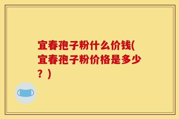 宜春孢子粉什么价钱(宜春孢子粉价格是多少？)-第1张图片-灵芝之家