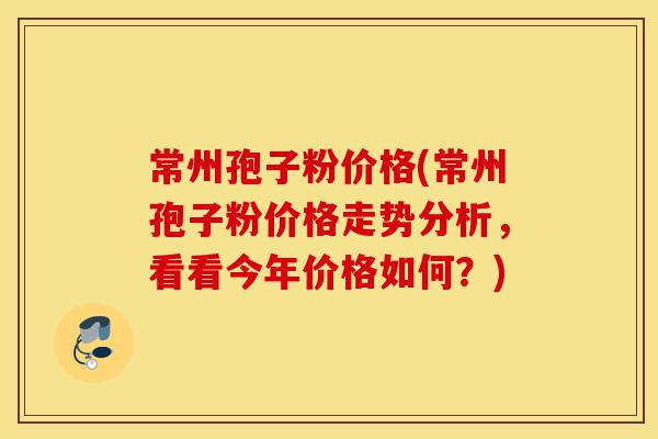 常州孢子粉价格(常州孢子粉价格走势分析,看看今年价格如何?)-第1张图片-灵芝之家 常州孢子粉价格(常州孢子粉价格走势分析,看看今年价格如何?)-第1张图片-灵芝之家