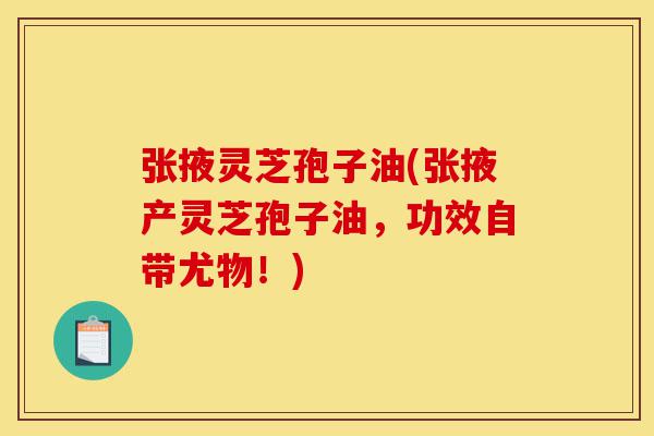 张掖灵芝孢子油(张掖产灵芝孢子油,功效自带尤物!)-第1张图片-灵芝之家 张掖灵芝孢子油(张掖产灵芝孢子油,功效自带尤物!)-第1张图片-灵芝之家