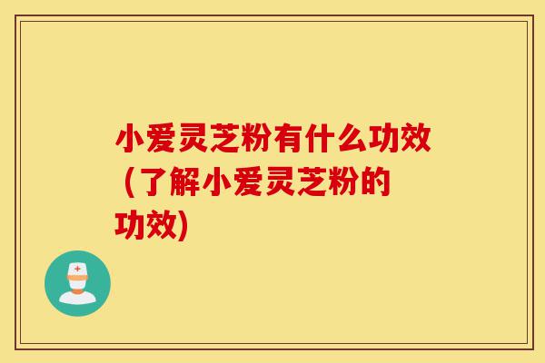 小爱灵芝粉有什么功效 (了解小爱灵芝粉的功效)-第1张图片-灵芝之家 小爱灵芝粉有什么功效 (了解小爱灵芝粉的功效)-第1张图片-灵芝之家