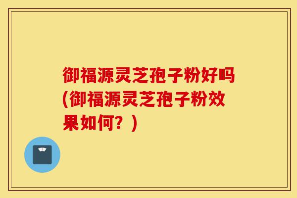 御福源灵芝孢子粉好吗(御福源灵芝孢子粉效果如何?)-第1张图片-灵芝之家 御福源灵芝孢子粉好吗(御福源灵芝孢子粉效果如何?)-第1张图片-灵芝之家