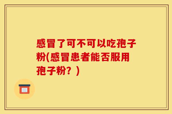 感冒了可不可以吃孢子粉(感冒患者能否服用孢子粉？)-第1张图片-灵芝之家