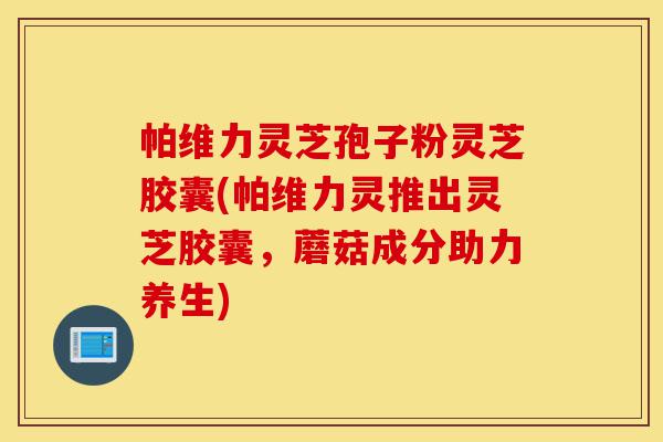 帕维力灵芝孢子粉灵芝胶囊(帕维力灵推出灵芝胶囊,蘑菇成分助力养生)-第1张图片-灵芝之家 帕维力灵芝孢子粉灵芝胶囊(帕维力灵推出灵芝胶囊,蘑菇成分助力养生)-第1张图片-灵芝之家