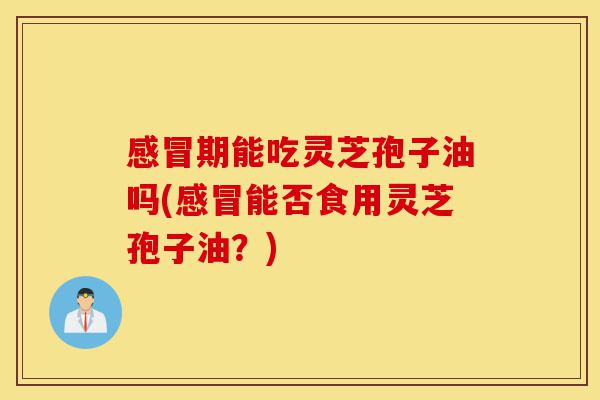 感冒期能吃灵芝孢子油吗(感冒能否食用灵芝孢子油?)-第1张图片-灵芝之家 感冒期能吃灵芝孢子油吗(感冒能否食用灵芝孢子油?)-第1张图片-灵芝之家