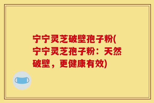 宁宁灵芝破壁孢子粉(宁宁灵芝孢子粉:天然破壁,更健康有效)-第1张图片-灵芝之家 宁宁灵芝破壁孢子粉(宁宁灵芝孢子粉:天然破壁,更健康有效)-第1张图片-灵芝之家