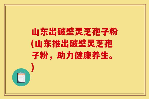 山东出破壁灵芝孢子粉(山东推出破壁灵芝孢子粉,助力健康养生。)-第1张图片-灵芝之家 山东出破壁灵芝孢子粉(山东推出破壁灵芝孢子粉,助力健康养生。)-第1张图片-灵芝之家