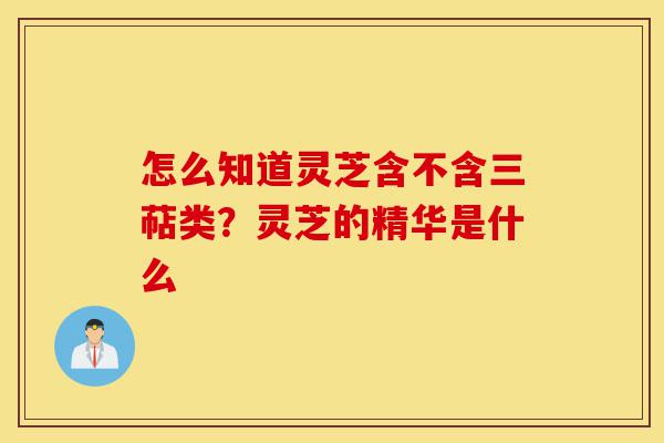 怎么知道灵芝含不含三萜类?灵芝的精华是什么-第1张图片-灵芝之家 怎么知道灵芝含不含三萜类?灵芝的精华是什么-第1张图片-灵芝之家