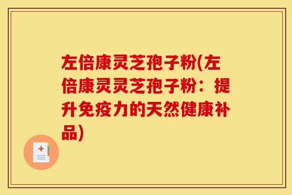 左倍康灵芝孢子粉(左倍康灵灵芝孢子粉:提升免疫力的天然健康补品)-第1张图片-灵芝之家 左倍康灵芝孢子粉(左倍康灵灵芝孢子粉:提升免疫力的天然健康补品)-第1张图片-灵芝之家