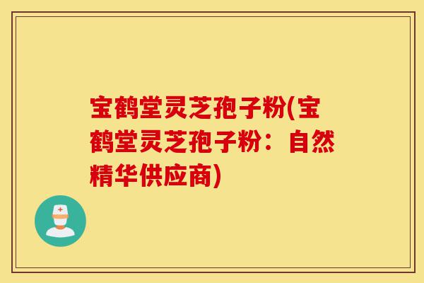 宝鹤堂灵芝孢子粉(宝鹤堂灵芝孢子粉：自然精华供应商)-第1张图片-灵芝之家