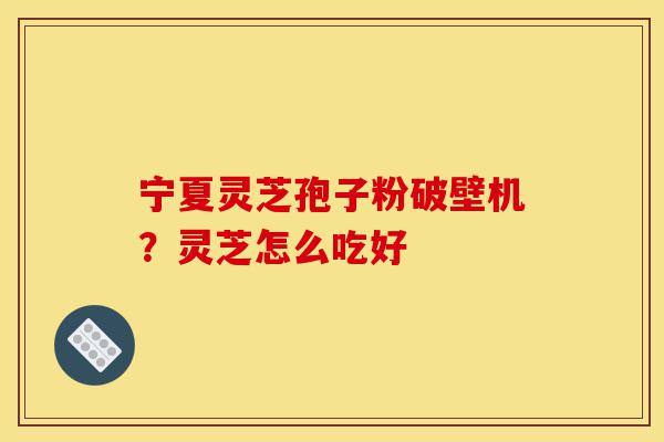宁夏灵芝孢子粉破壁机?灵芝怎么吃好-第1张图片-灵芝之家 宁夏灵芝孢子粉破壁机?灵芝怎么吃好-第1张图片-灵芝之家