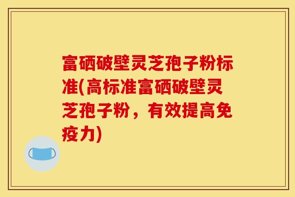 富硒破壁灵芝孢子粉标准(高标准富硒破壁灵芝孢子粉,有效提高免疫力)-第1张图片-灵芝之家 富硒破壁灵芝孢子粉标准(高标准富硒破壁灵芝孢子粉,有效提高免疫力)-第1张图片-灵芝之家