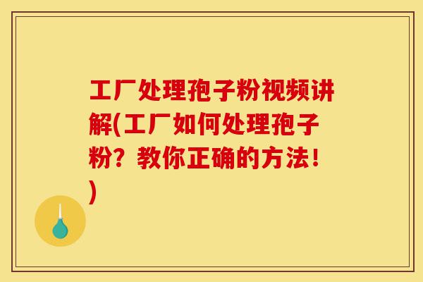 工厂处理孢子粉视频讲解(工厂如何处理孢子粉？教你正确的方法！)-第1张图片-灵芝之家