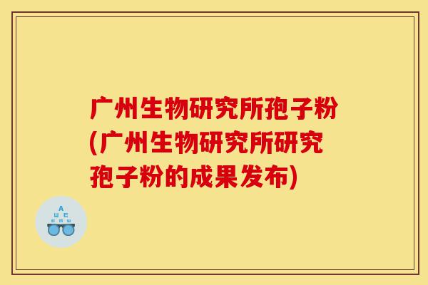 广州生物研究所孢子粉(广州生物研究所研究孢子粉的成果发布)-第1张图片-灵芝之家 广州生物研究所孢子粉(广州生物研究所研究孢子粉的成果发布)-第1张图片-灵芝之家