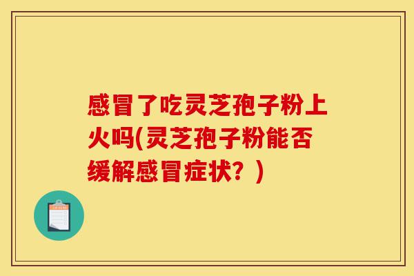 感冒了吃灵芝孢子粉上火吗(灵芝孢子粉能否缓解感冒症状?)-第1张图片-灵芝之家 感冒了吃灵芝孢子粉上火吗(灵芝孢子粉能否缓解感冒症状?)-第1张图片-灵芝之家