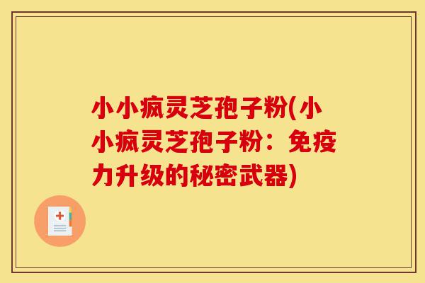 小小疯灵芝孢子粉(小小疯灵芝孢子粉:免疫力升级的秘密武器)-第1张图片-灵芝之家 小小疯灵芝孢子粉(小小疯灵芝孢子粉:免疫力升级的秘密武器)-第1张图片-灵芝之家