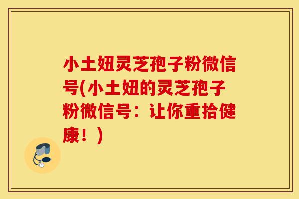 小土妞灵芝孢子粉微信号(小土妞的灵芝孢子粉微信号:让你重拾健康!)-第1张图片-灵芝之家 小土妞灵芝孢子粉微信号(小土妞的灵芝孢子粉微信号:让你重拾健康!)-第1张图片-灵芝之家