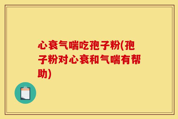 心衰气喘吃孢子粉(孢子粉对心衰和气喘有帮助)-第1张图片-灵芝之家