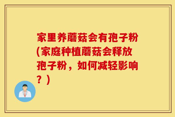 家里养蘑菇会有孢子粉(家庭种植蘑菇会释放孢子粉,如何减轻影响?)-第1张图片-灵芝之家 家里养蘑菇会有孢子粉(家庭种植蘑菇会释放孢子粉,如何减轻影响?)-第1张图片-灵芝之家