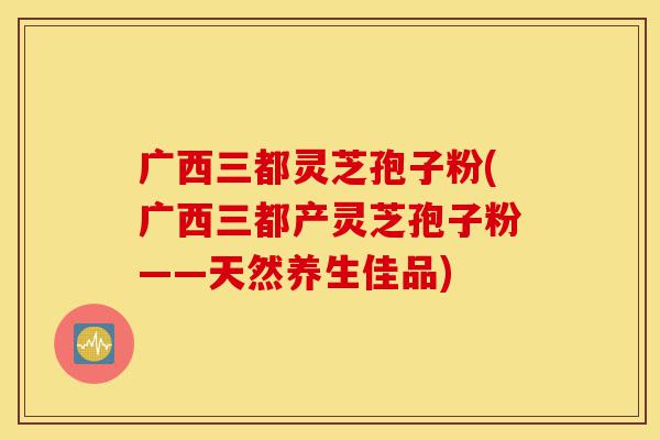 广西三都灵芝孢子粉(广西三都产灵芝孢子粉——天然养生佳品)-第1张图片-灵芝之家 广西三都灵芝孢子粉(广西三都产灵芝孢子粉——天然养生佳品)-第1张图片-灵芝之家
