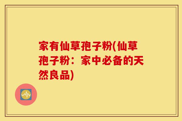 家有仙草孢子粉(仙草孢子粉:家中必备的天然良品)-第1张图片-灵芝之家 家有仙草孢子粉(仙草孢子粉:家中必备的天然良品)-第1张图片-灵芝之家