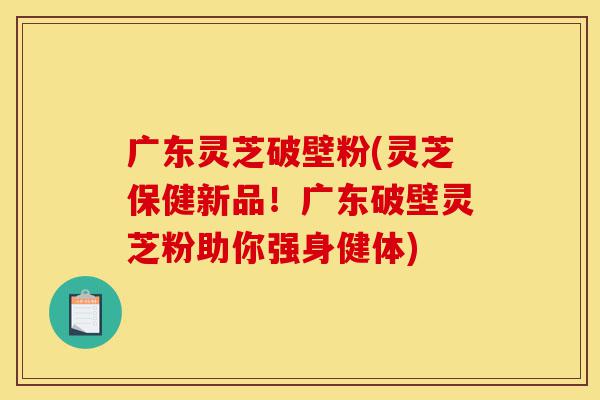 广东灵芝破壁粉(灵芝保健新品!广东破壁灵芝粉助你强身健体)-第1张图片-灵芝之家 广东灵芝破壁粉(灵芝保健新品!广东破壁灵芝粉助你强身健体)-第1张图片-灵芝之家