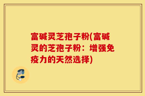 富碱灵芝孢子粉(富碱灵的芝孢子粉:增强免疫力的天然选择)-第1张图片-灵芝之家 富碱灵芝孢子粉(富碱灵的芝孢子粉:增强免疫力的天然选择)-第1张图片-灵芝之家