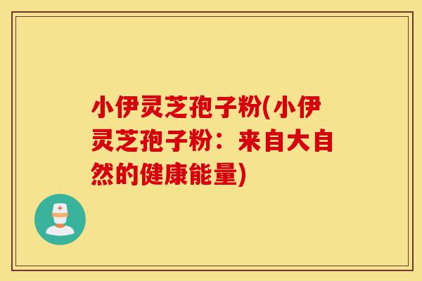 小伊灵芝孢子粉(小伊灵芝孢子粉:来自大自然的健康能量)-第1张图片-灵芝之家 小伊灵芝孢子粉(小伊灵芝孢子粉:来自大自然的健康能量)-第1张图片-灵芝之家