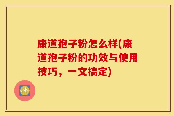 康道孢子粉怎么样(康道孢子粉的功效与使用技巧,一文搞定)-第1张图片-灵芝之家 康道孢子粉怎么样(康道孢子粉的功效与使用技巧,一文搞定)-第1张图片-灵芝之家