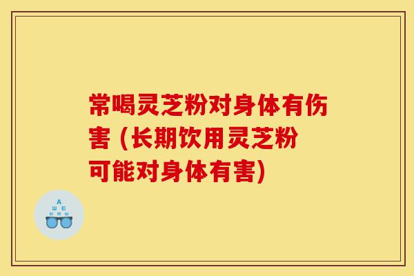 常喝灵芝粉对身体有伤害 (长期饮用灵芝粉可能对身体有害)-第1张图片-灵芝之家