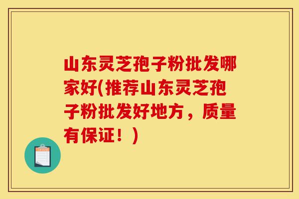 山东灵芝孢子粉批发哪家好(推荐山东灵芝孢子粉批发好地方，质量有保证！)-第1张图片-灵芝之家