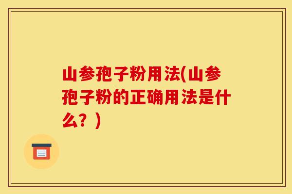山参孢子粉用法(山参孢子粉的正确用法是什么?)-第1张图片-灵芝之家 山参孢子粉用法(山参孢子粉的正确用法是什么?)-第1张图片-灵芝之家