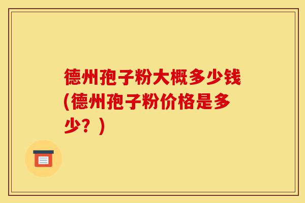 德州孢子粉大概多少钱(德州孢子粉价格是多少？)-第1张图片-灵芝之家