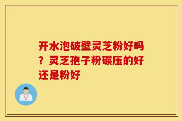 开水泡破壁灵芝粉好吗?灵芝孢子粉碾压的好还是粉好-第1张图片-灵芝之家 开水泡破壁灵芝粉好吗?灵芝孢子粉碾压的好还是粉好-第1张图片-灵芝之家
