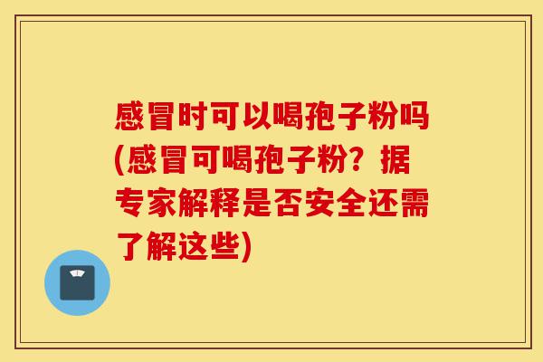 感冒时可以喝孢子粉吗(感冒可喝孢子粉?据专家解释是否安全还需了解这些)-第1张图片-灵芝之家 感冒时可以喝孢子粉吗(感冒可喝孢子粉?据专家解释是否安全还需了解这些)-第1张图片-灵芝之家