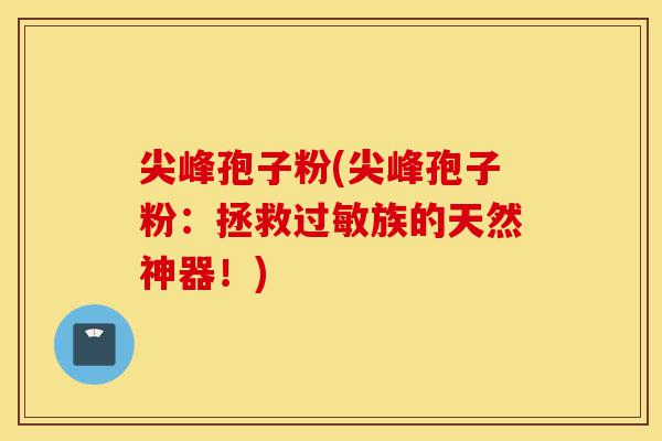 尖峰孢子粉(尖峰孢子粉:拯救过敏族的天然神器!)-第1张图片-灵芝之家 尖峰孢子粉(尖峰孢子粉:拯救过敏族的天然神器!)-第1张图片-灵芝之家
