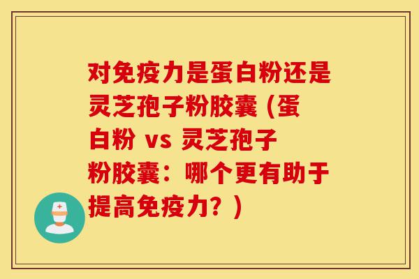 对免疫力是蛋白粉还是灵芝孢子粉胶囊 (蛋白粉 vs 灵芝孢子粉胶囊：哪个更有助于提高免疫力？)-第1张图片-灵芝之家
