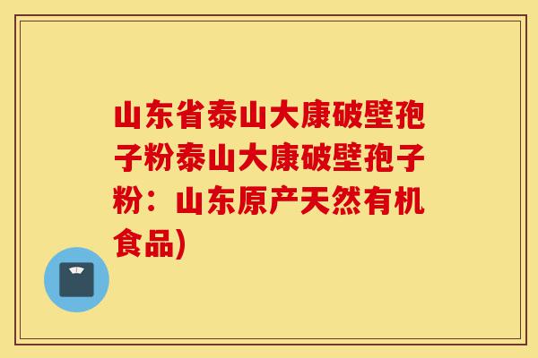 山东省泰山大康破壁孢子粉泰山大康破壁孢子粉:山东原产天然有机食品)-第1张图片-灵芝之家 山东省泰山大康破壁孢子粉泰山大康破壁孢子粉:山东原产天然有机食品)-第1张图片-灵芝之家