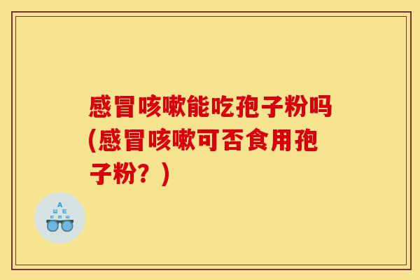 感冒咳嗽能吃孢子粉吗(感冒咳嗽可否食用孢子粉？)-第1张图片-灵芝之家