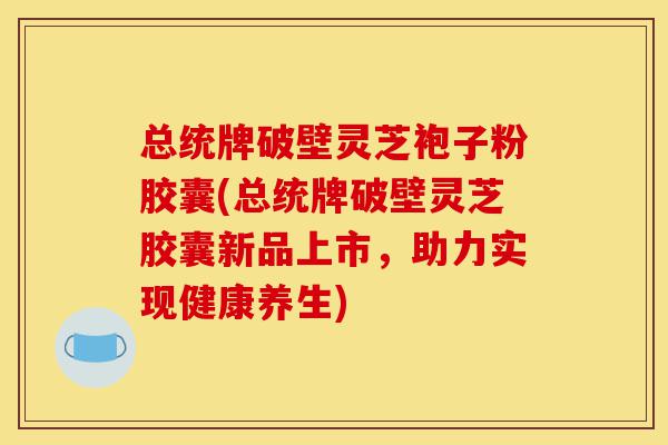 总统牌破壁灵芝袍子粉胶囊(总统牌破壁灵芝胶囊新品上市,助力实现健康养生)-第1张图片-灵芝之家 总统牌破壁灵芝袍子粉胶囊(总统牌破壁灵芝胶囊新品上市,助力实现健康养生)-第1张图片-灵芝之家