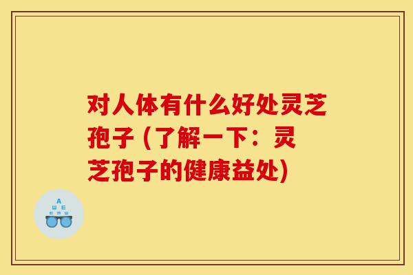 对人体有什么好处灵芝孢子 (了解一下:灵芝孢子的健康益处)-第1张图片-灵芝之家 对人体有什么好处灵芝孢子 (了解一下:灵芝孢子的健康益处)-第1张图片-灵芝之家