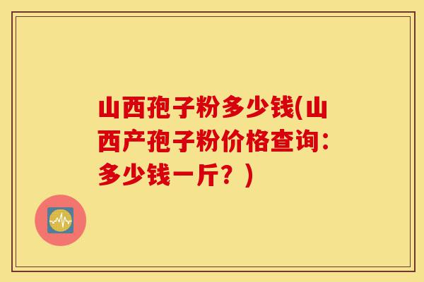 山西孢子粉多少钱(山西产孢子粉价格查询:多少钱一斤?)-第1张图片-灵芝之家 山西孢子粉多少钱(山西产孢子粉价格查询:多少钱一斤?)-第1张图片-灵芝之家