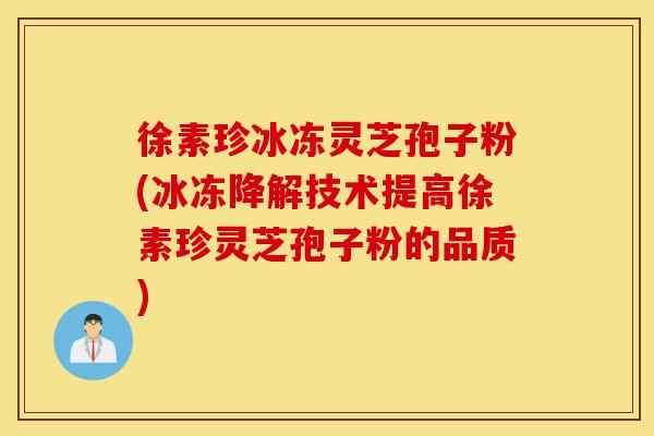 徐素珍冰冻灵芝孢子粉(冰冻降解技术提高徐素珍灵芝孢子粉的品质)-第1张图片-灵芝之家