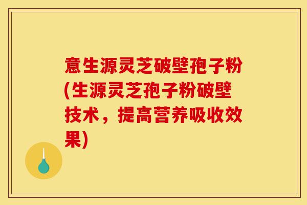 意生源灵芝破壁孢子粉(生源灵芝孢子粉破壁技术,提高营养吸收效果)-第1张图片-灵芝之家 意生源灵芝破壁孢子粉(生源灵芝孢子粉破壁技术,提高营养吸收效果)-第1张图片-灵芝之家